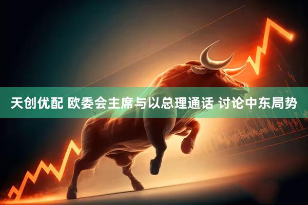 天创优配 欧委会主席与以总理通话 讨论中东局势