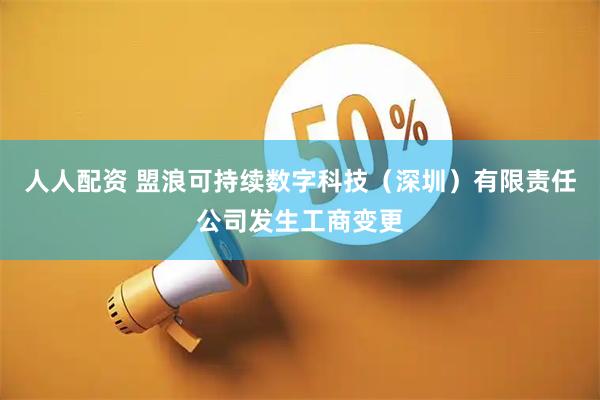 人人配资 盟浪可持续数字科技（深圳）有限责任公司发生工商变更