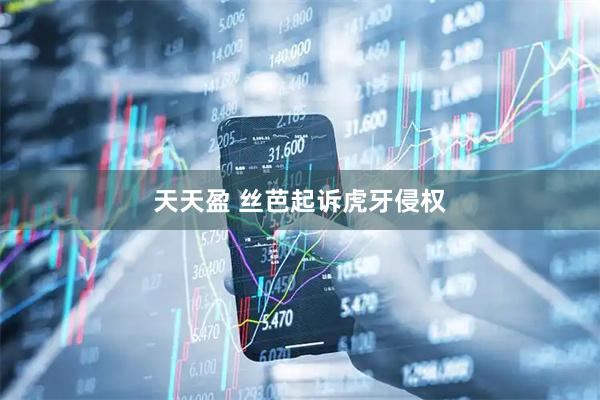 天天盈 丝芭起诉虎牙侵权