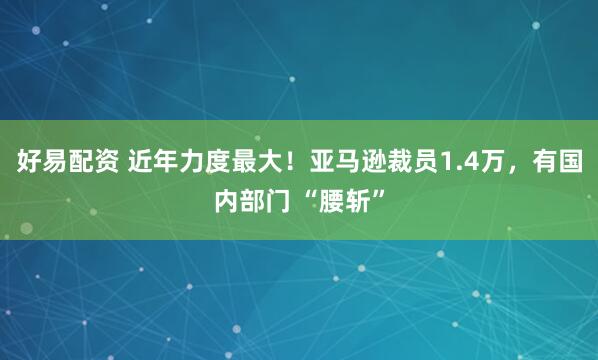 好易配资 近年力度最大！亚马逊裁员1.4万，有国内部门 “腰斩”