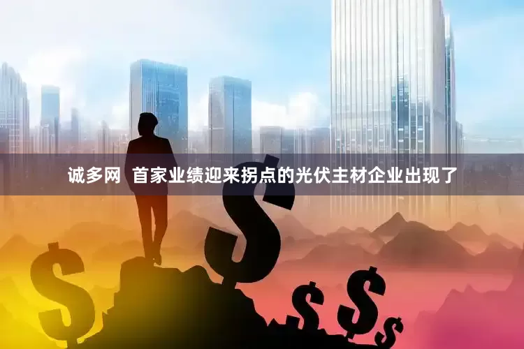 诚多网  首家业绩迎来拐点的光伏主材企业出现了