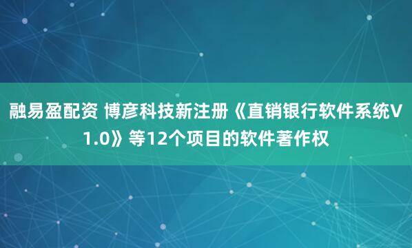 融易盈配资 博彦科技新注册《直销银行软件系统V1.0》等12个项目的软件著作权