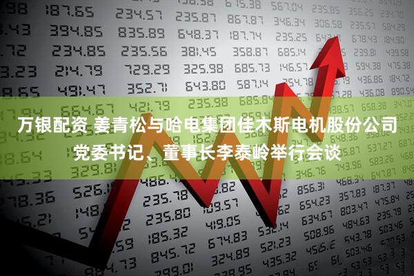 万银配资 姜青松与哈电集团佳木斯电机股份公司党委书记、董事长李泰岭举行会谈