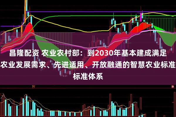 昌隆配资 农业农村部：到2030年基本建成满足智慧农业发展需求、先进适用、开放融通的智慧农业标准体系
