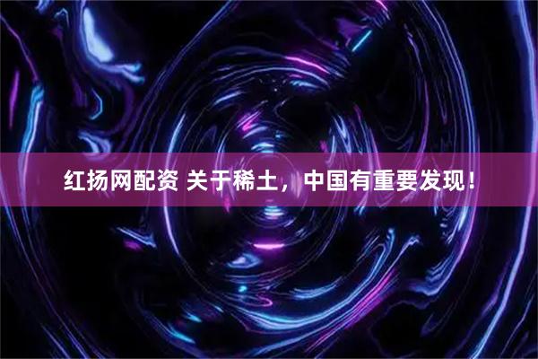 红扬网配资 关于稀土，中国有重要发现！