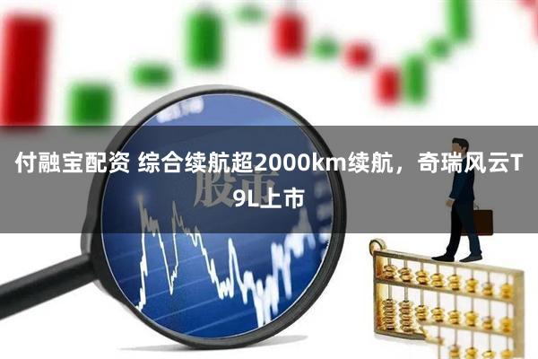 付融宝配资 综合续航超2000km续航，奇瑞风云T9L上市