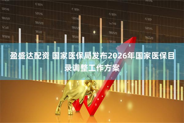 盈盛达配资 国家医保局发布2026年国家医保目录调整工作方案