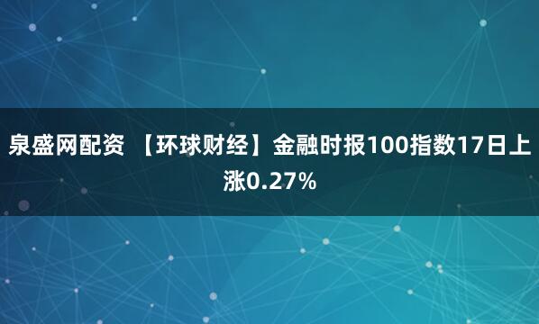 泉盛网配资 【环球财经】金融时报100指数17日上涨0.27%