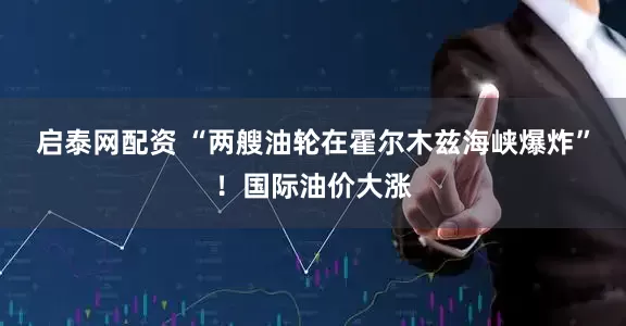 启泰网配资 “两艘油轮在霍尔木兹海峡爆炸”！国际油价大涨