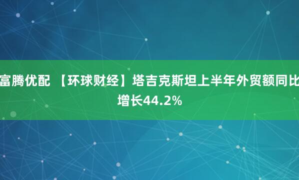 富腾优配 【环球财经】塔吉克斯坦上半年外贸额同比增长44.2%